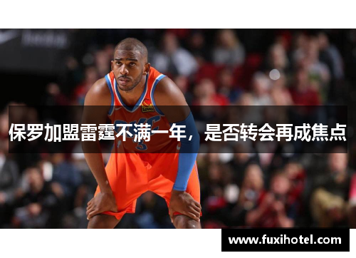 保罗加盟雷霆不满一年，是否转会再成焦点