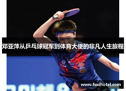 邓亚萍从乒乓球冠军到体育大使的非凡人生旅程