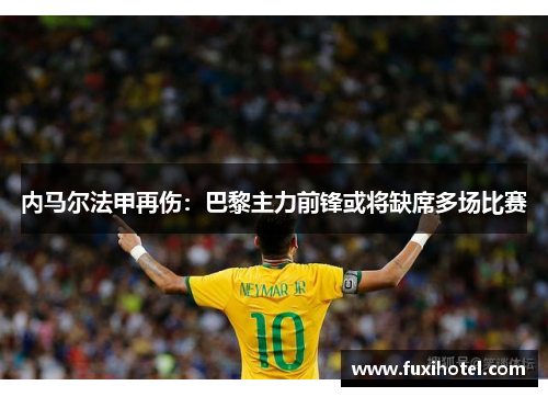 内马尔法甲再伤：巴黎主力前锋或将缺席多场比赛