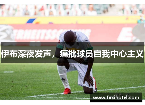 伊布深夜发声，痛批球员自我中心主义