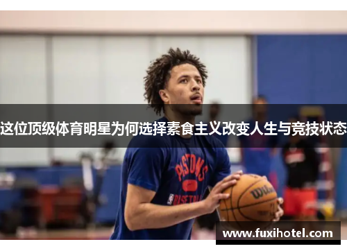这位顶级体育明星为何选择素食主义改变人生与竞技状态