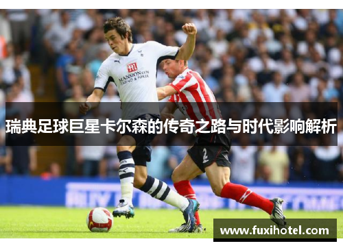 瑞典足球巨星卡尔森的传奇之路与时代影响解析