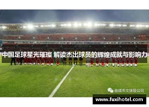 中国足球星光璀璨 解读杰出球员的辉煌成就与影响力