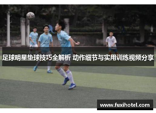 足球明星垫球技巧全解析 动作细节与实用训练视频分享