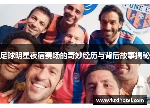 足球明星夜宿赛场的奇妙经历与背后故事揭秘