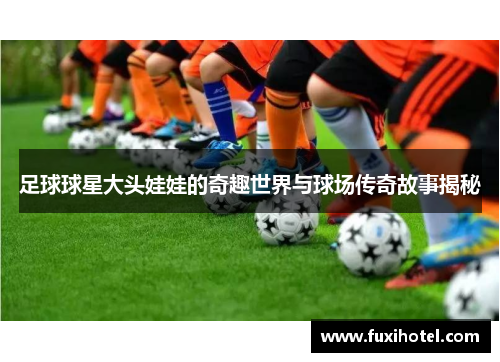 足球球星大头娃娃的奇趣世界与球场传奇故事揭秘