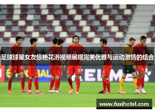 足球球星女友惊艳花滑视频展现完美优雅与运动激情的结合