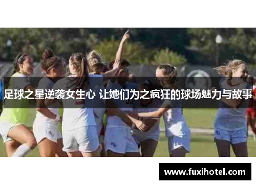 足球之星逆袭女生心 让她们为之疯狂的球场魅力与故事
