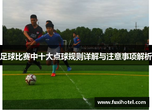 足球比赛中十大点球规则详解与注意事项解析