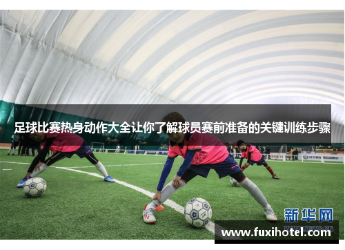 足球比赛热身动作大全让你了解球员赛前准备的关键训练步骤