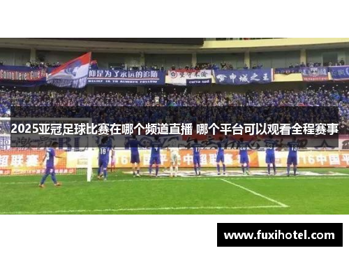 2025亚冠足球比赛在哪个频道直播 哪个平台可以观看全程赛事