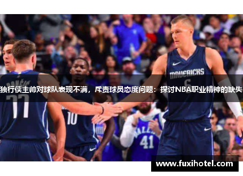 独行侠主帅对球队表现不满，斥责球员态度问题：探讨NBA职业精神的缺失