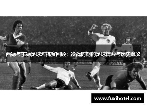西德与东德足球对抗赛回顾：冷战时期的足球博弈与历史意义