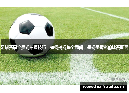 足球赛事全景式拍摄技巧：如何捕捉每个瞬间，呈现最精彩的比赛画面