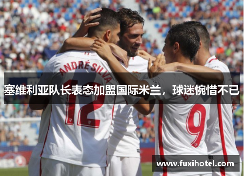 塞维利亚队长表态加盟国际米兰，球迷惋惜不已
