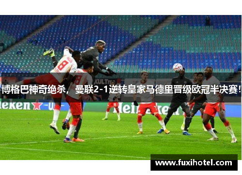 博格巴神奇绝杀，曼联2-1逆转皇家马德里晋级欧冠半决赛！