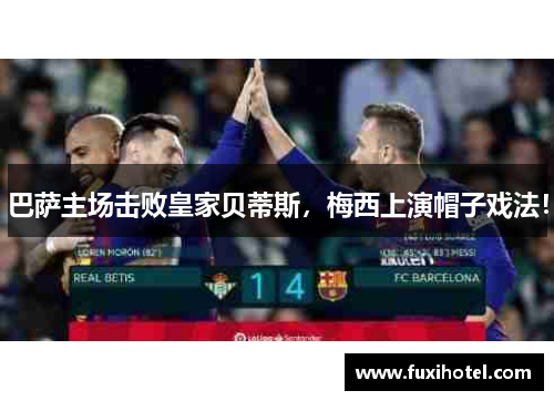 巴萨主场击败皇家贝蒂斯，梅西上演帽子戏法！