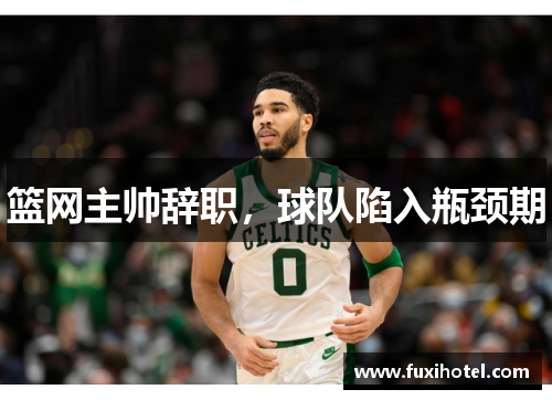 篮网主帅辞职，球队陷入瓶颈期