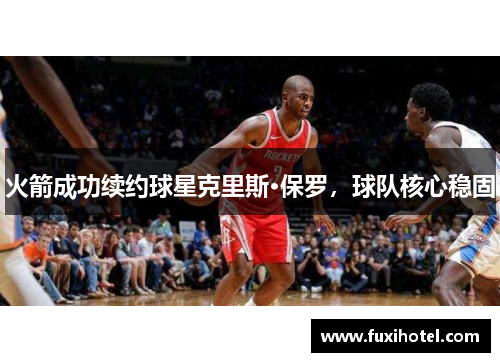 火箭成功续约球星克里斯·保罗，球队核心稳固