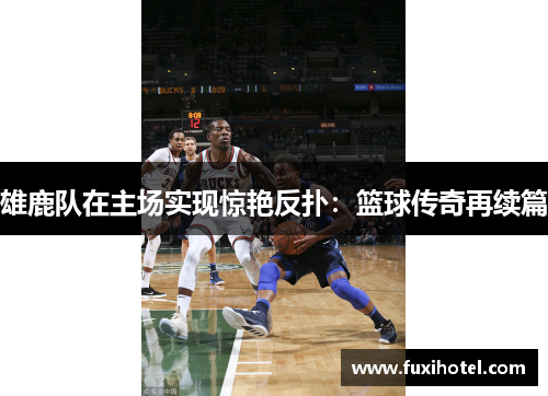雄鹿队在主场实现惊艳反扑：篮球传奇再续篇
