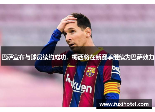巴萨宣布与球员续约成功，梅西将在新赛季继续为巴萨效力