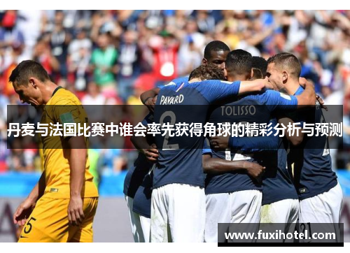 丹麦与法国比赛中谁会率先获得角球的精彩分析与预测