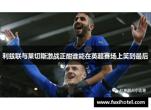 利兹联与莱切斯激战正酣谁能在英超赛场上笑到最后