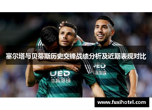 塞尔塔与贝蒂斯历史交锋战绩分析及近期表现对比
