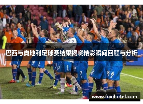 巴西与奥地利足球赛结果揭晓精彩瞬间回顾与分析