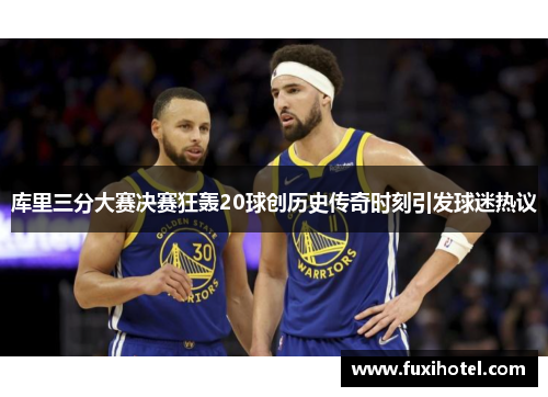 库里三分大赛决赛狂轰20球创历史传奇时刻引发球迷热议