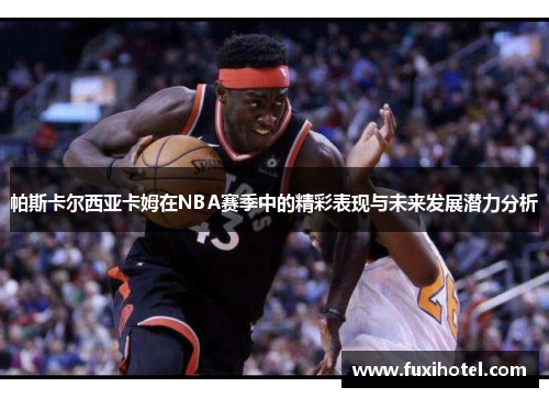 帕斯卡尔西亚卡姆在NBA赛季中的精彩表现与未来发展潜力分析