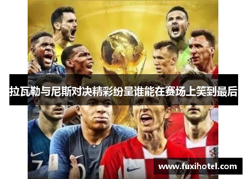 拉瓦勒与尼斯对决精彩纷呈谁能在赛场上笑到最后