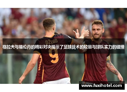 格拉夫与福伦丹的精彩对决揭示了足球战术的较量与球队实力的碰撞