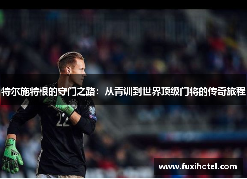 特尔施特根的守门之路：从青训到世界顶级门将的传奇旅程