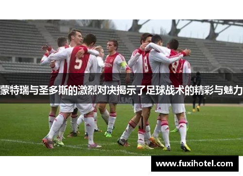 蒙特瑞与圣多斯的激烈对决揭示了足球战术的精彩与魅力