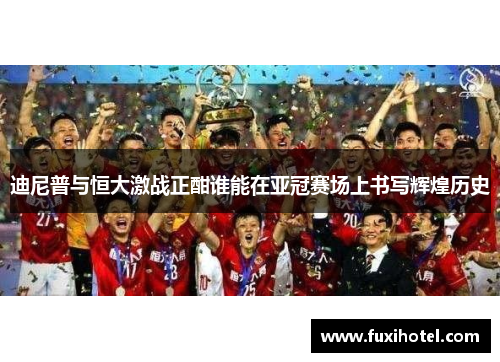 迪尼普与恒大激战正酣谁能在亚冠赛场上书写辉煌历史