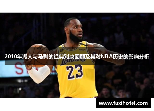 2010年湖人与马刺的经典对决回顾及其对NBA历史的影响分析