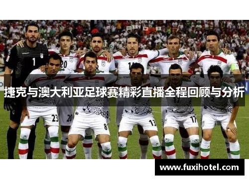 捷克与澳大利亚足球赛精彩直播全程回顾与分析