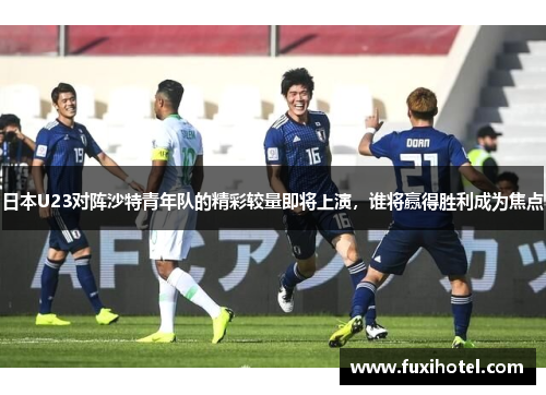日本U23对阵沙特青年队的精彩较量即将上演，谁将赢得胜利成为焦点