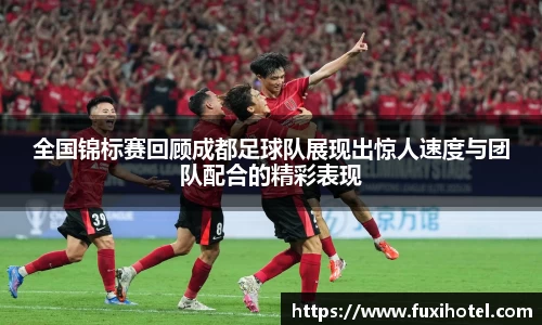 全国锦标赛回顾成都足球队展现出惊人速度与团队配合的精彩表现