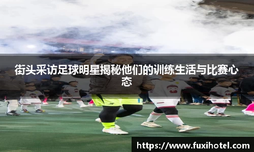 街头采访足球明星揭秘他们的训练生活与比赛心态