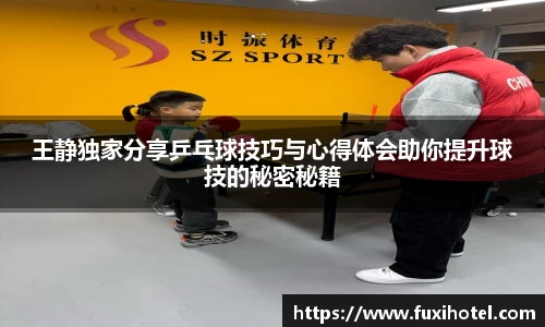 王静独家分享乒乓球技巧与心得体会助你提升球技的秘密秘籍