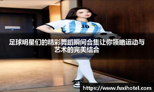 足球明星们的精彩舞蹈瞬间合集让你领略运动与艺术的完美结合