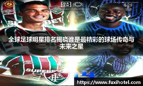 全球足球明星排名揭晓谁是最精彩的球场传奇与未来之星