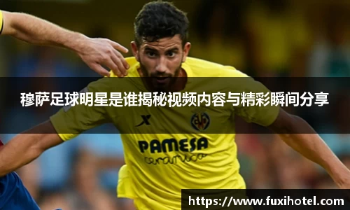 穆萨足球明星是谁揭秘视频内容与精彩瞬间分享